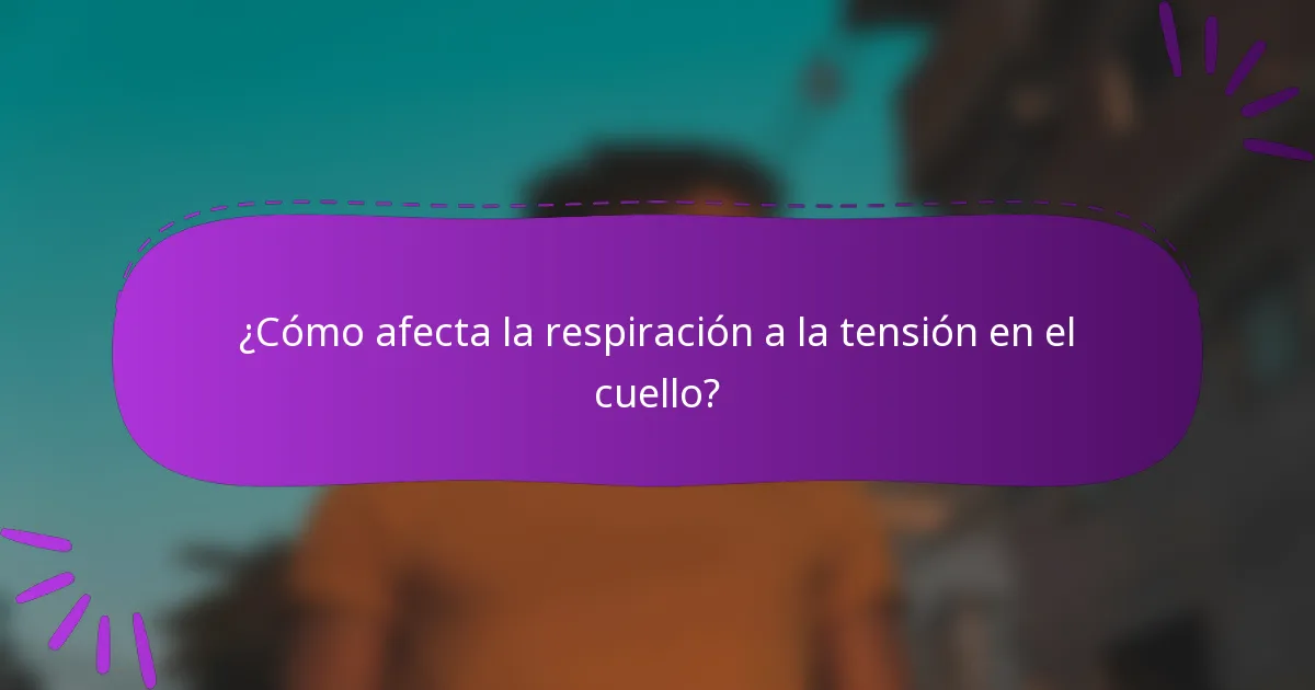 ¿Cómo afecta la respiración a la tensión en el cuello?