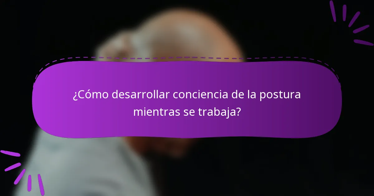 ¿Cómo desarrollar conciencia de la postura mientras se trabaja?