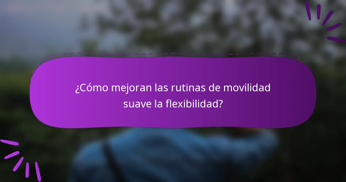 ¿Cómo mejoran las rutinas de movilidad suave la flexibilidad?