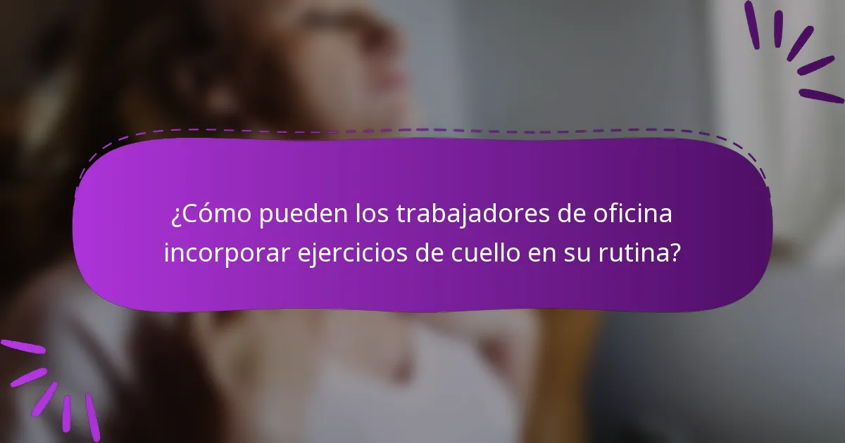 ¿Cómo pueden los trabajadores de oficina incorporar ejercicios de cuello en su rutina?