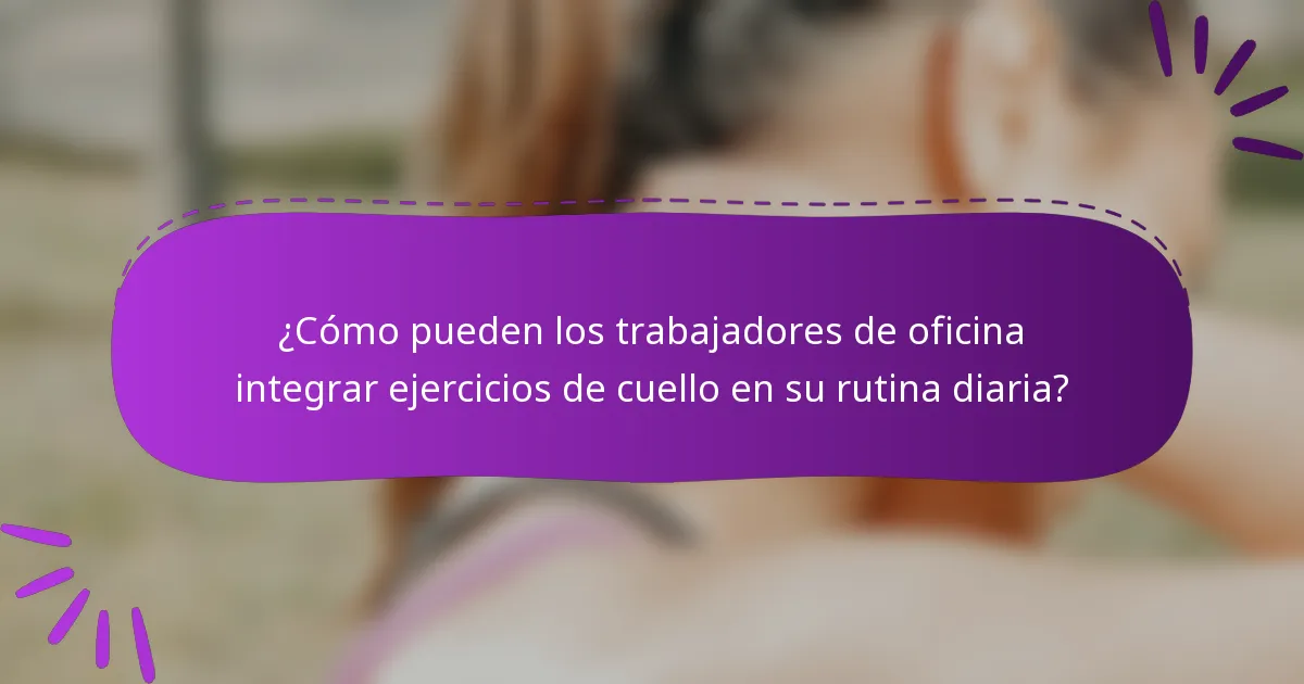 ¿Cómo pueden los trabajadores de oficina integrar ejercicios de cuello en su rutina diaria?