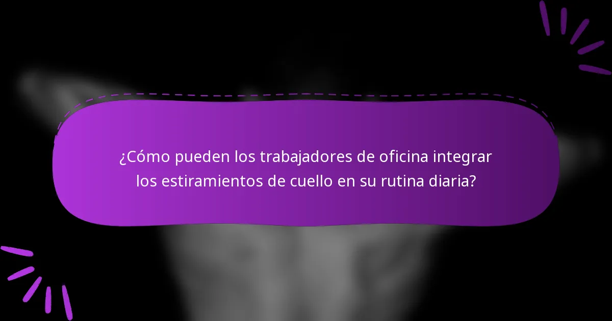 ¿Cómo pueden los trabajadores de oficina integrar los estiramientos de cuello en su rutina diaria?