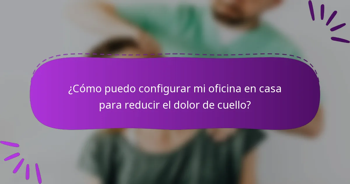 ¿Cómo puedo configurar mi oficina en casa para reducir el dolor de cuello?