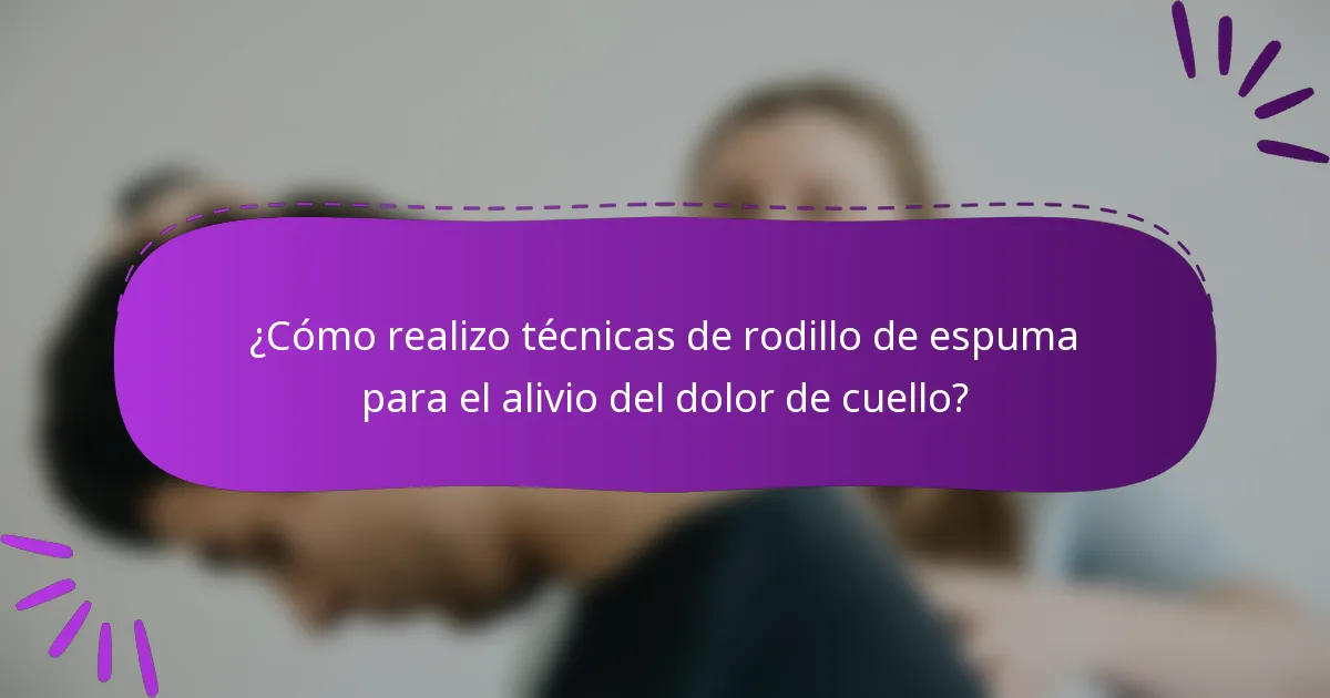 ¿Cómo realizo técnicas de rodillo de espuma para el alivio del dolor de cuello?