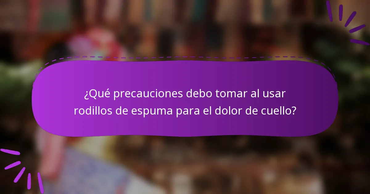 ¿Qué precauciones debo tomar al usar rodillos de espuma para el dolor de cuello?