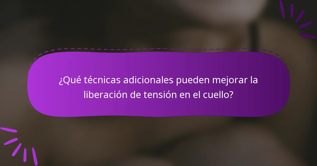 ¿Qué técnicas adicionales pueden mejorar la liberación de tensión en el cuello?